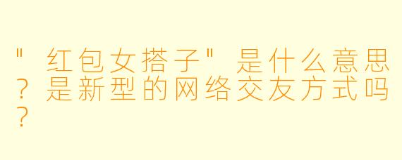 "红包女搭子"是什么意思?是新型的网络交友方式吗?