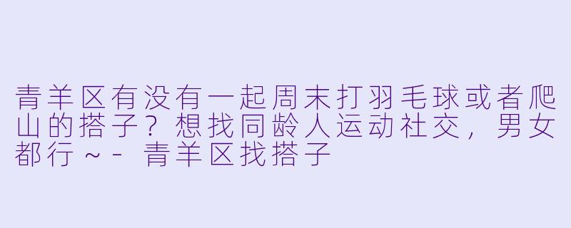 青羊区有没有一起周末打羽毛球或者爬山的搭子？想找同龄人运动社交，男女都行～