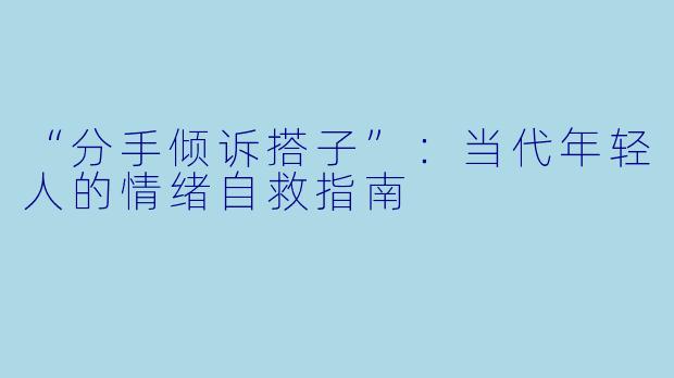 “分手倾诉搭子”：当代年轻人的情绪自救指南