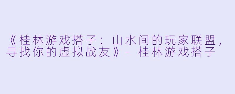 《桂林游戏搭子：山水间的玩家联盟，寻找你的虚拟战友》-桂林游戏搭子