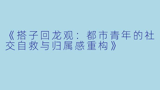《搭子回龙观:都市青年的社交自救与归属感重构》