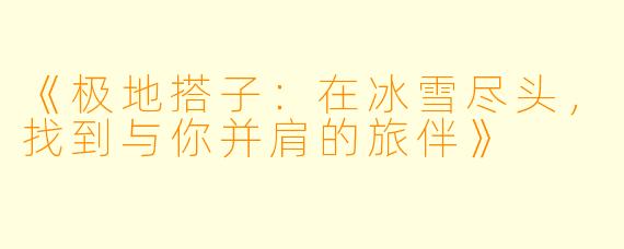 《极地搭子：在冰雪尽头，找到与你并肩的旅伴》