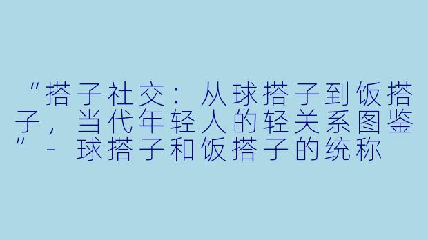 “搭子社交：从球搭子到饭搭子，当代年轻人的轻关系图鉴”-球搭子和饭搭子的统称