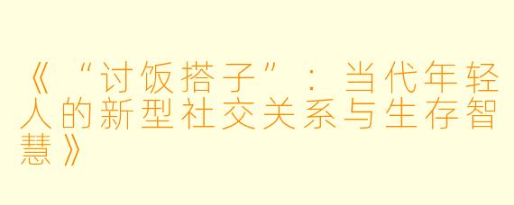 《“讨饭搭子”：当代年轻人的新型社交关系与生存智慧》