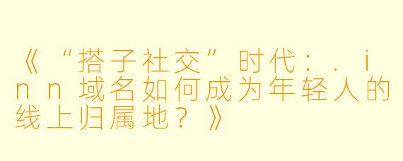 《“搭子社交”时代:.inn域名如何成为年轻人的线上归属地?》