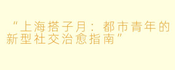 “上海搭子月：都市青年的新型社交治愈指南”