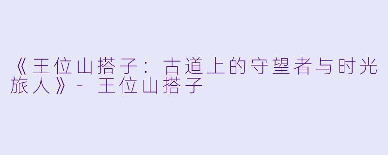 《王位山搭子：古道上的守望者与时光旅人》-王位山搭子