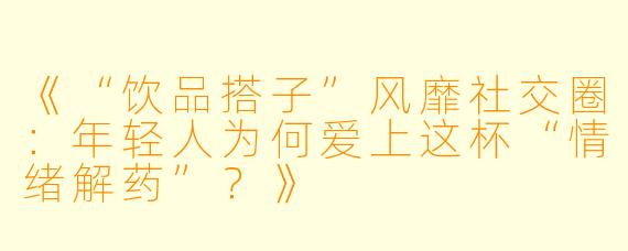 《“饮品搭子”风靡社交圈：年轻人为何爱上这杯“情绪解药”？》