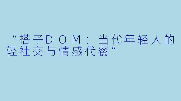 “搭子DOM：当代年轻人的轻社交与情感代餐”