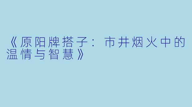 《原阳牌搭子：市井烟火中的温情与智慧》
