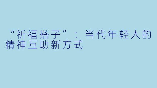“祈福搭子”：当代年轻人的精神互助新方式