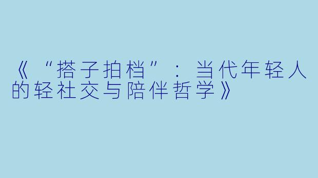 《“搭子拍档”：当代年轻人的轻社交与陪伴哲学》