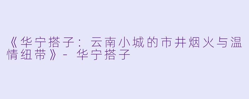 《华宁搭子：云南小城的市井烟火与温情纽带》-华宁搭子