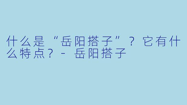 什么是“岳阳搭子”？它有什么特点？-岳阳搭子