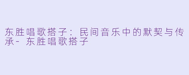 东胜唱歌搭子：民间音乐中的默契与传承-东胜唱歌搭子