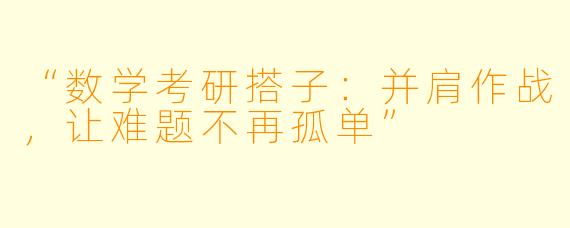 “数学考研搭子：并肩作战，让难题不再孤单”