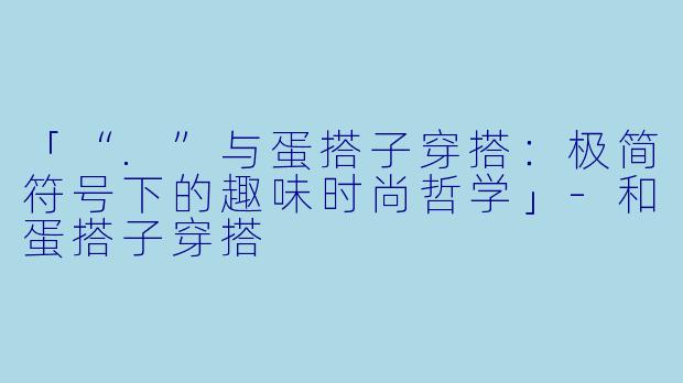 「“.”与蛋搭子穿搭:极简符号下的趣味时尚哲学」