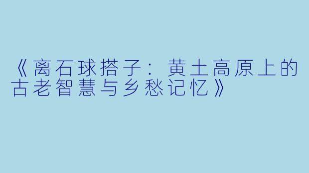 《离石球搭子：黄土高原上的古老智慧与乡愁记忆》