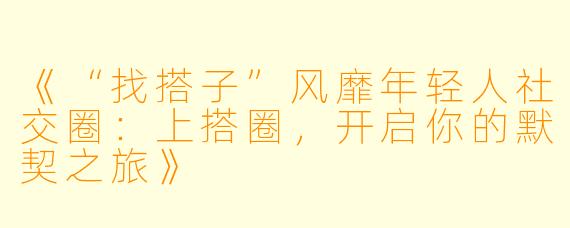 《“找搭子”风靡年轻人社交圈：上搭圈，开启你的默契之旅》