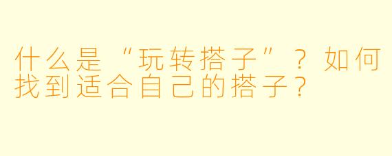 什么是“玩转搭子”?如何找到适合自己的搭子?