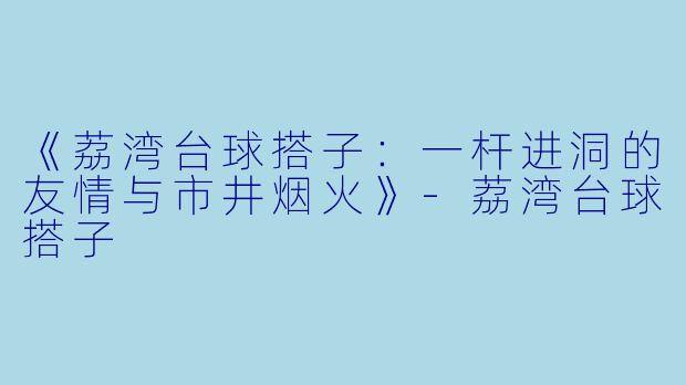 《荔湾台球搭子：一杆进洞的友情与市井烟火》-荔湾台球搭子