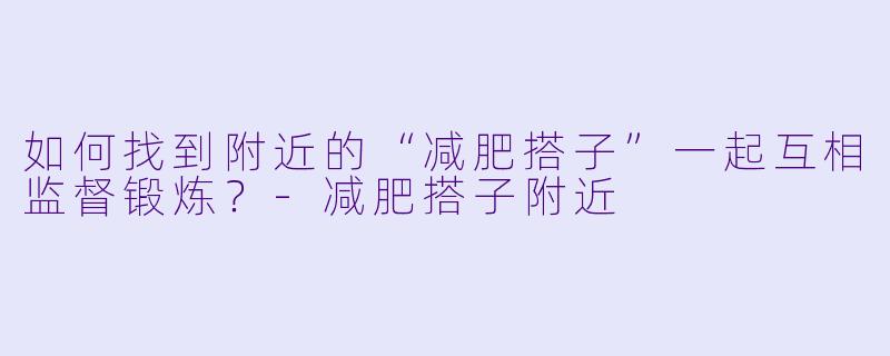 如何找到附近的“减肥搭子”一起互相监督锻炼?