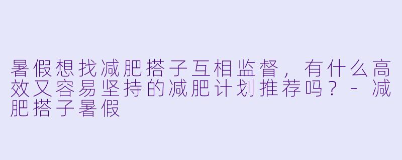 暑假想找减肥搭子互相监督,有什么高效又容易坚持的减肥计划推荐吗?