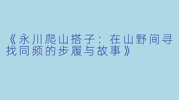 《永川爬山搭子：在山野间寻找同频的步履与故事》
