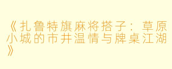 《扎鲁特旗麻将搭子：草原小城的市井温情与牌桌江湖》