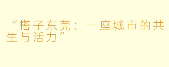 “搭子东莞：一座城市的共生与活力”