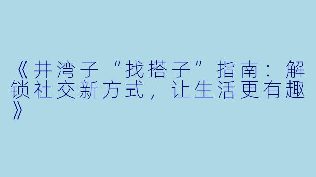 《井湾子“找搭子”指南：解锁社交新方式，让生活更有趣》