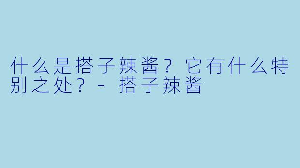 什么是搭子辣酱？它有什么特别之处？-搭子辣酱