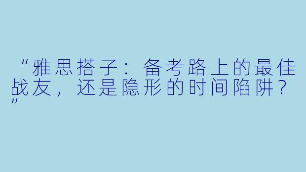 “雅思搭子：备考路上的最佳战友，还是隐形的时间陷阱？”