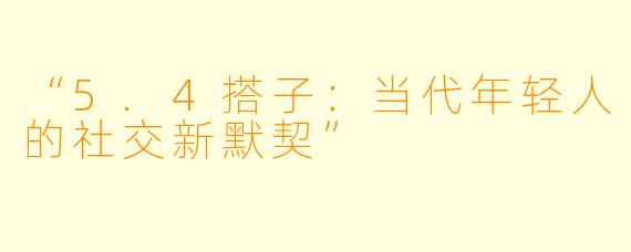 “5.4搭子:当代年轻人的社交新默契”