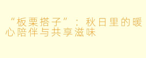 “板栗搭子”：秋日里的暖心陪伴与共享滋味