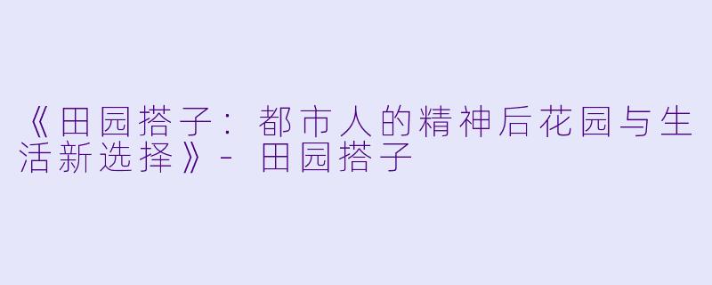《田园搭子：都市人的精神后花园与生活新选择》-田园搭子