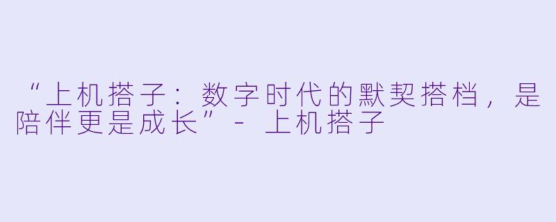 “上机搭子：数字时代的默契搭档，是陪伴更是成长”-上机搭子