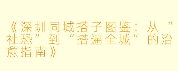 《深圳同城搭子图鉴：从“社恐”到“搭遍全城”的治愈指南》