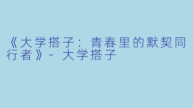 《大学搭子：青春里的默契同行者》-大学搭子