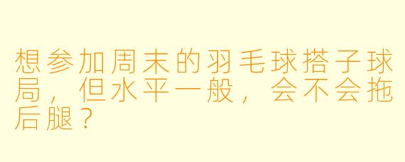 想参加周末的羽毛球搭子球局,但水平一般,会不会拖后腿?