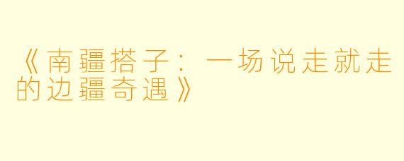 《南疆搭子：一场说走就走的边疆奇遇》