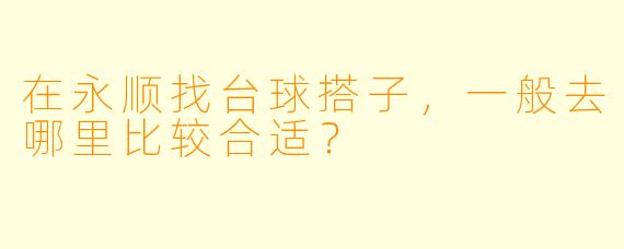 在永顺找台球搭子，一般去哪里比较合适？