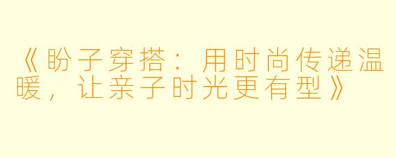 《盼子穿搭：用时尚传递温暖，让亲子时光更有型》