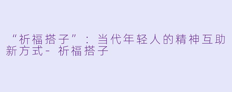 “祈福搭子”：当代年轻人的精神互助新方式