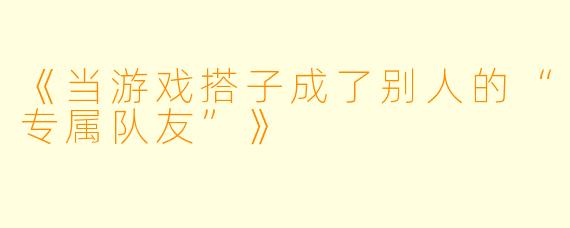 《当游戏搭子成了别人的“专属队友”》