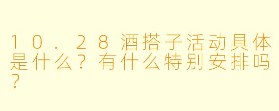 10.28酒搭子活动具体是什么？有什么特别安排吗？
