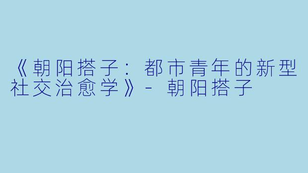 《朝阳搭子：都市青年的新型社交治愈学》-朝阳搭子