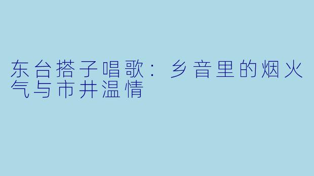 东台搭子唱歌：乡音里的烟火气与市井温情