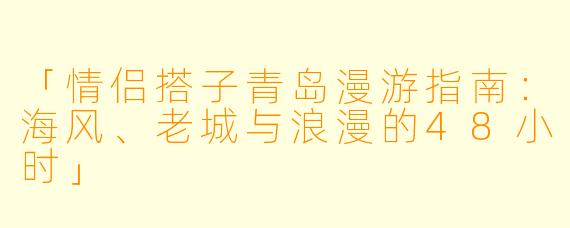 「情侣搭子青岛漫游指南：海风、老城与浪漫的48小时」