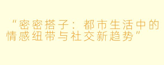 “密密搭子：都市生活中的情感纽带与社交新趋势”